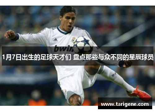 1月7日出生的足球天才们 盘点那些与众不同的星辰球员
