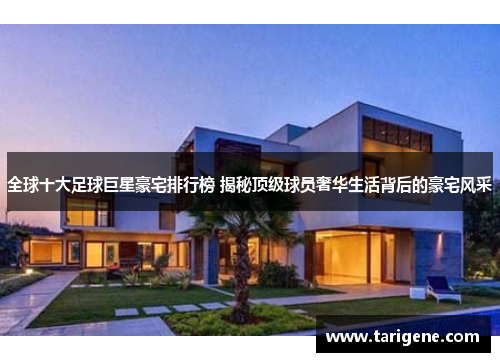全球十大足球巨星豪宅排行榜 揭秘顶级球员奢华生活背后的豪宅风采