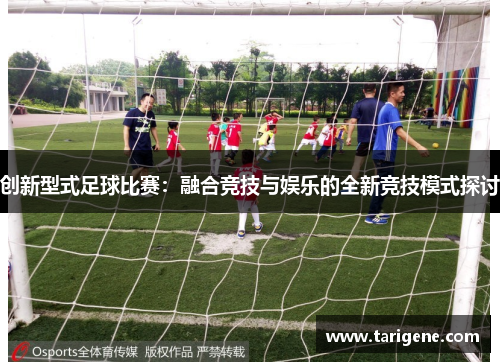 创新型式足球比赛：融合竞技与娱乐的全新竞技模式探讨