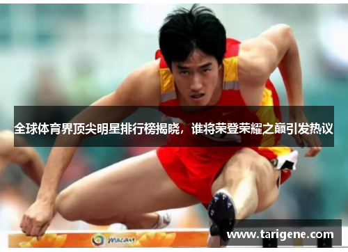 全球体育界顶尖明星排行榜揭晓，谁将荣登荣耀之巅引发热议